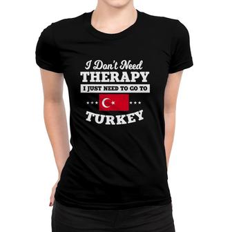 I Don't Need Therapy I Just Need To Go To Turkey Funny Gift Women T-shirt | Mazezy