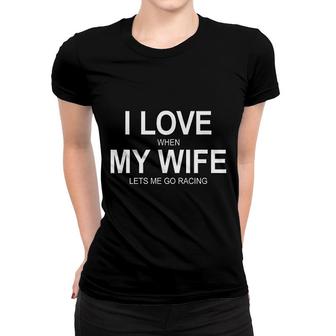 I Love When My Wife Lets Me Go Racing Women T-shirt | Mazezy