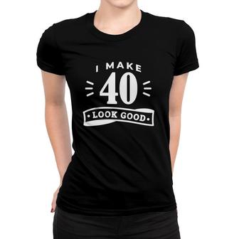 I Make 40 Look Good Funny Birthday Women T-shirt | Mazezy