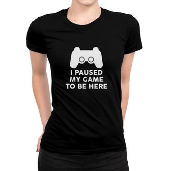 I Paused My Game To Be Here Women T-shirt | Mazezy