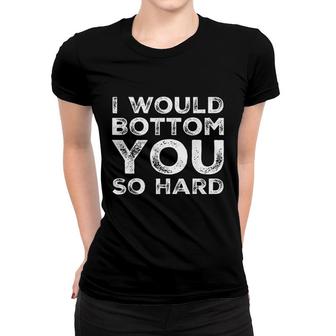 I Would Bottom You So Hard Women T-shirt | Mazezy