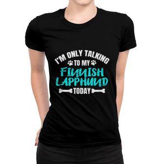 I'm Only Talking To My Finnish Lapphund Today Women T-shirt | Mazezy