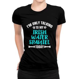 I'm Only Talking To My Irish Water Spaniel Today Women T-shirt | Mazezy