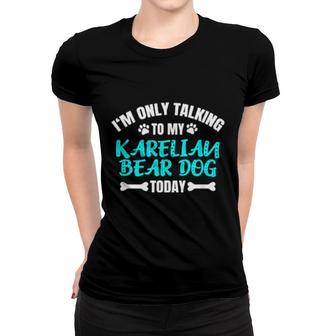 I'm Only Talking To My Karelian Bear Dog Today Women T-shirt | Mazezy