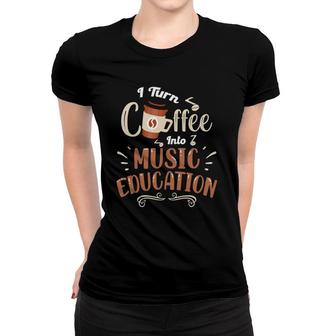 Music Teacher - I Turn Coffee Into Music Education Women T-shirt | Mazezy