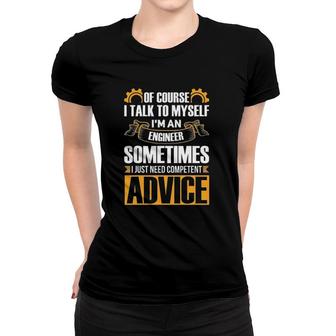 Of Course I Talk To Myself Gift I'm An Engineer Sometimes Need Competent Advice Women T-shirt | Mazezy