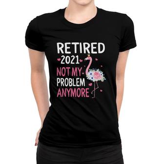 Retired 2021 Not My Problem Anymore Flamingo Retirement Women T-shirt | Mazezy