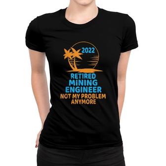 Retired Mining Engineer 2022 Not My Problem Anymore Women T-shirt | Mazezy