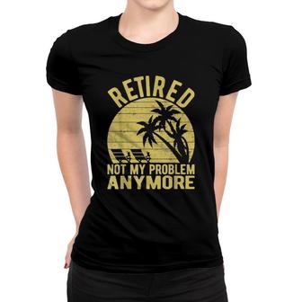 Retired Not My Problem Anymore Sarcastic Saying Retirement Women T-shirt | Mazezy