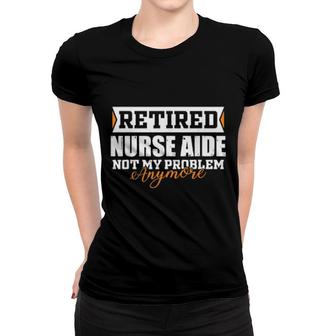 Retired Nurse Aide, Not My Problem Anymore Retirement Women T-shirt | Mazezy