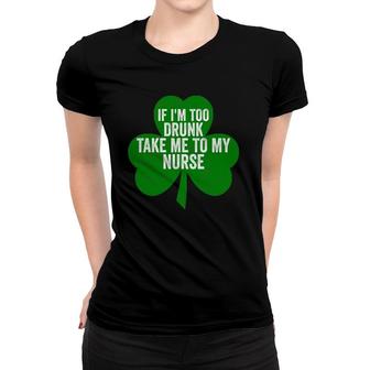 Saint Patrick's Day Gift If I'm Too Drunk Take Me To My Nurse Women T-shirt | Mazezy