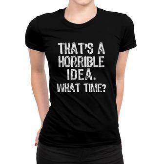 That's A Horrible Idea What Time Funny Women T-shirt | Mazezy
