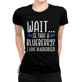 Wait Is That A Blueberry I Love Blueberries Women T-shirt | Mazezy
