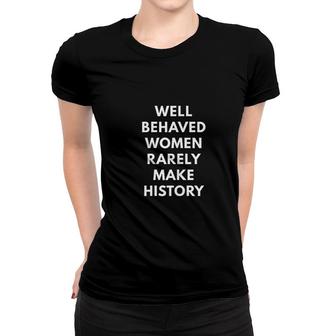 Well Behaved Women Rarely Make History Women T-shirt | Mazezy