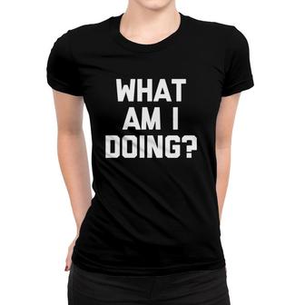 What Am I Doing Funny Saying Sarcastic Novelty Cool Women T-shirt | Mazezy