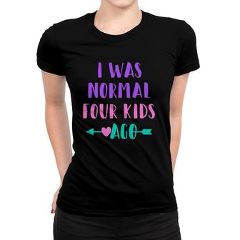 Womens Funny Saying For Mom Of 4 I Was Normal Four Kids Ago Women T-shirt | Mazezy