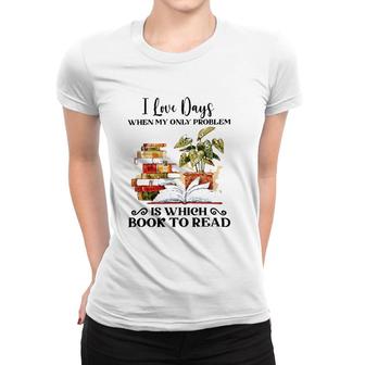 I Love Days When My Only Problem Is Which Book To Read Version Women T-shirt | Mazezy