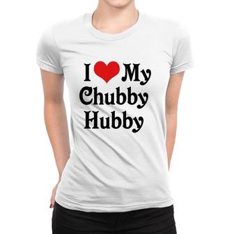 I Love Heart My Chubby Hubby Boyfriend Girlfriend Lovers Women T-shirt | Mazezy