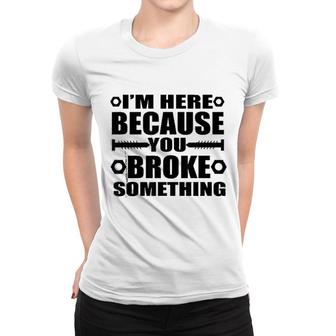 Im Here Because You Broke Something Women T-shirt | Mazezy
