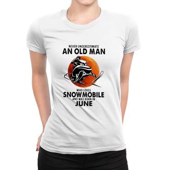 June Birthday Gift Never Underestimate An Old Man Who Loves Snowmobile And Was Born In June Women T-shirt | Mazezy