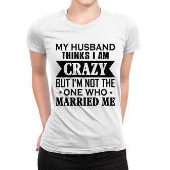 My Husband Thinks I Am Crazy Women T-shirt | Mazezy