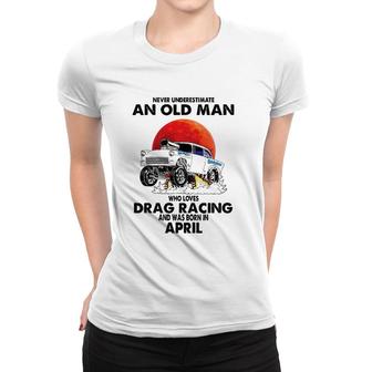Never Underestimate An Old Man Drag Racing Born In April Women T-shirt | Mazezy