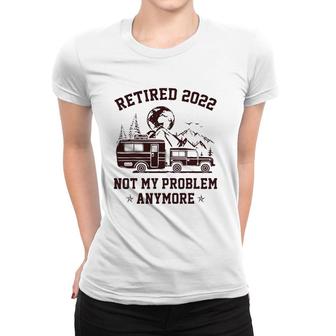 Retired 2022 Not My Problem Anymore Rv Camping Retirement Women T-shirt | Mazezy