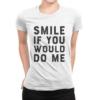 Smile If You Would Do Me Funny Funny For Men, Women, Kids Women T-shirt | Mazezy