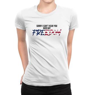 Sorry I Can't Hear You Over My Freedom 4Th Of July Freedom Women T-shirt