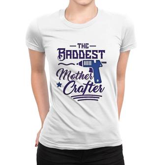 The Baddest Mother Crafter Funny Diy Crafting Mom Gift Women T-shirt | Mazezy