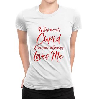 Who Needs Cupid Everyone Already Loves Me Valentine's Day Women T-shirt | Mazezy