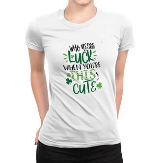Who Needs Luck When Youre This Cute Women T-shirt - Thegiftio UK