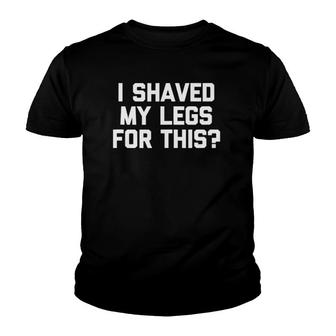 I Shaved My Legs For This Funny Saying Sarcastic Youth T-shirt | Mazezy