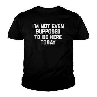 I'm Not Even Supposed To Be Here Today Funny Saying Youth T-shirt | Mazezy