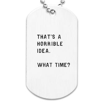 Thats A Horrible Idea What Time Dog Tag | Mazezy