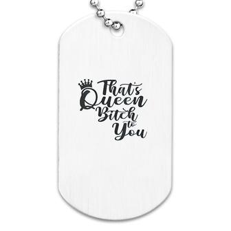 That's Queen Btch To You Funny Meme Dog Tag | Mazezy