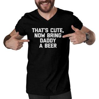 That's Cute Now Bring Daddy A Beer Funny Saying Dad Men V-Neck Tshirt | Mazezy