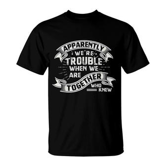 Apparently We're Trouble When We Are Together Who Knew T-Shirt | Mazezy