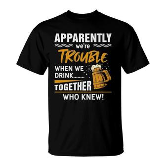 Apparently We're Trouble When We Drink Together Who Knew T-Shirt | Mazezy