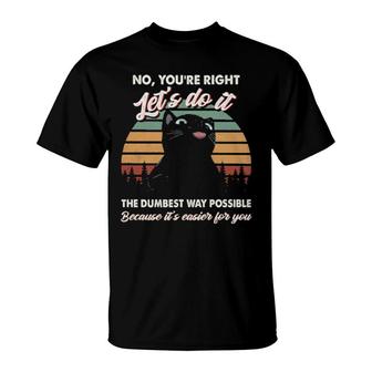 Black Cat No You're Right Let's Do It The Dumbest Way Possible Because It's Easier For You T-Shirt | Mazezy