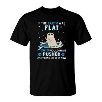Cat If The Earth Was Flat Cats Would Have Pushed Everything Off It By Now T-Shirt | Mazezy