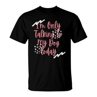 Dog,I'm Only Talking To My Dog Today T-Shirt | Mazezy
