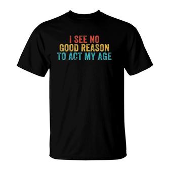 Funny I See No Good Reason To Act My Age Humor Vintage Retro T-Shirt | Mazezy CA