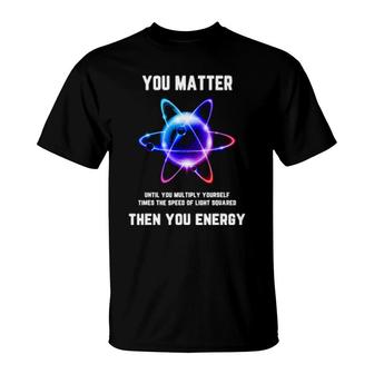 Funny Science T, Atom Science , You Matter Energy T-Shirt | Mazezy