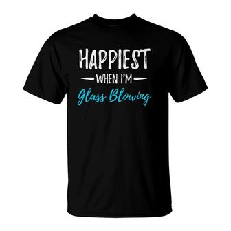Happiest When I'm Glass Blowing Funny Gift Idea T-Shirt | Mazezy