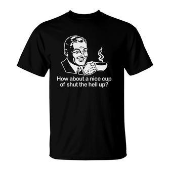 How About A Nice Cup Of Shut The Hell Up Funny Cool T-Shirt | Mazezy