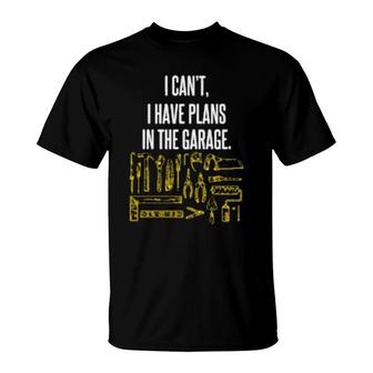 I Cant I Have Plans In The Garage Car Quote Auto Mechanic T-Shirt | Mazezy