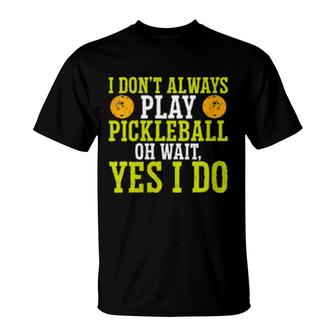 I Don't Always Play Pickleball Oh Wait Yes I Do Pickleball T-Shirt | Mazezy