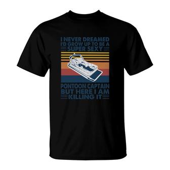 I Never Dreamed I Would Grow Up To Be A Super Sexy Pontoon Captain But Here I Am Killing It T-Shirt - Thegiftio UK