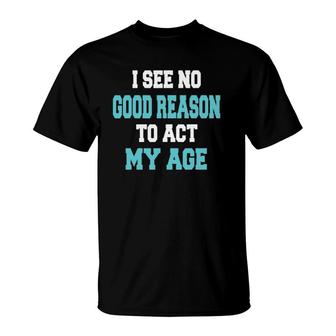 I See No Good Reason To Act My Age Funny T-Shirt | Mazezy